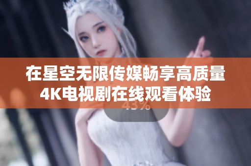 在星空无限传媒畅享高质量4K电视剧在线观看体验