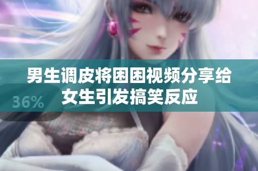 男生调皮将困困视频分享给女生引发搞笑反应