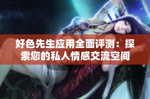 好色先生应用全面评测：探索您的私人情感交流空间