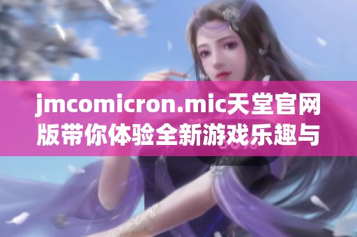 jmcomicron.mic天堂官网版带你体验全新游戏乐趣与挑战