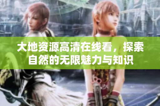 大地资源高清在线看，探索自然的无限魅力与知识