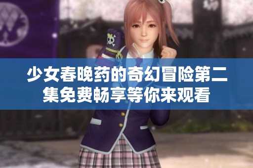 少女春晚药的奇幻冒险第二集免费畅享等你来观看