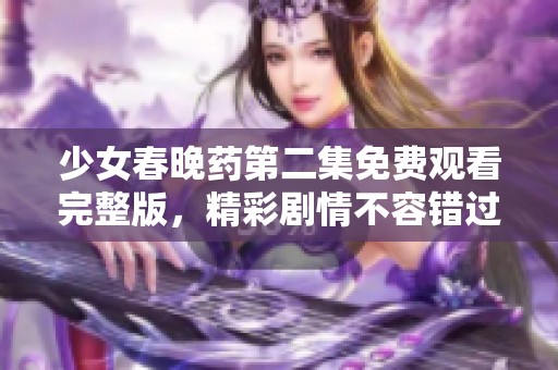 少女春晚药第二集免费观看完整版，精彩剧情不容错过！