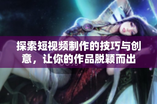 探索短视频制作的技巧与创意，让你的作品脱颖而出