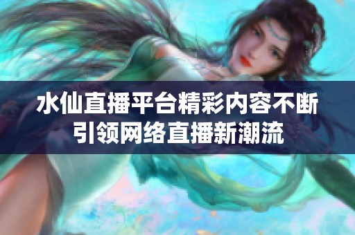 水仙直播平台精彩内容不断引领网络直播新潮流