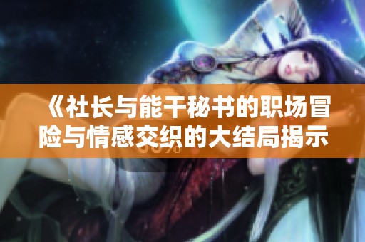 《社长与能干秘书的职场冒险与情感交织的大结局揭示》