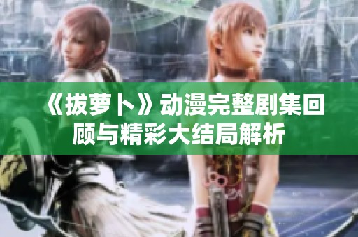 《拔萝卜》动漫完整剧集回顾与精彩大结局解析