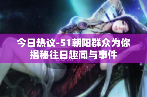 今日热议-51朝阳群众为你揭秘往日趣闻与事件
