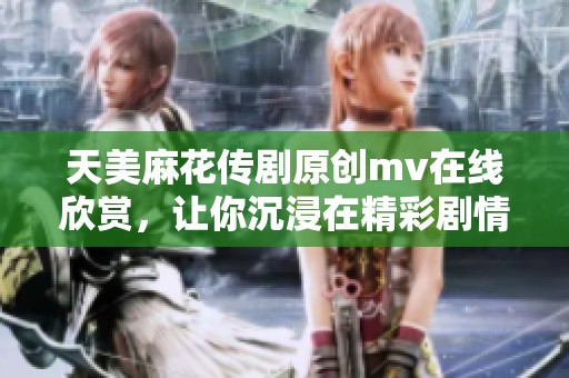天美麻花传剧原创mv在线欣赏，让你沉浸在精彩剧情中