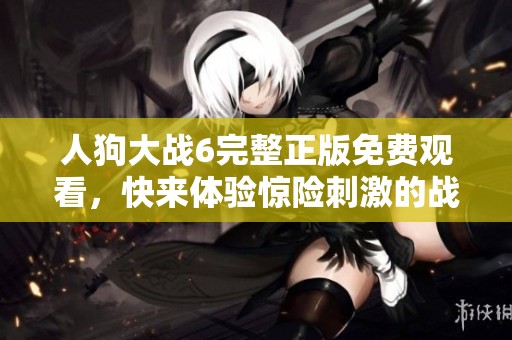 人狗大战6完整正版免费观看，快来体验惊险刺激的战斗画面