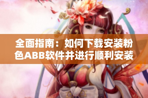 全面指南：如何下载安装粉色ABB软件并进行顺利安装