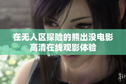 在无人区探险的熊出没电影高清在线观影体验