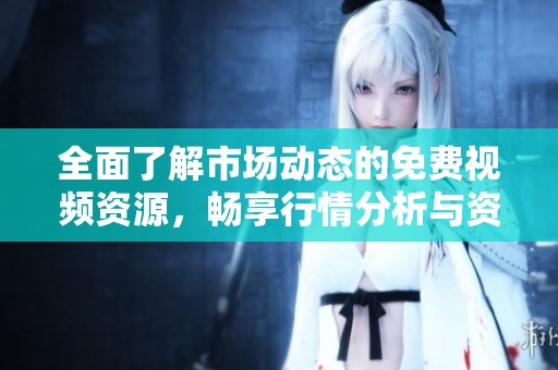 全面了解市场动态的免费视频资源，畅享行情分析与资讯更新