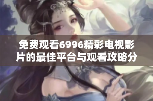 免费观看6996精彩电视影片的最佳平台与观看攻略分享