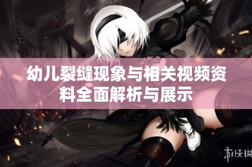 幼儿裂缝现象与相关视频资料全面解析与展示