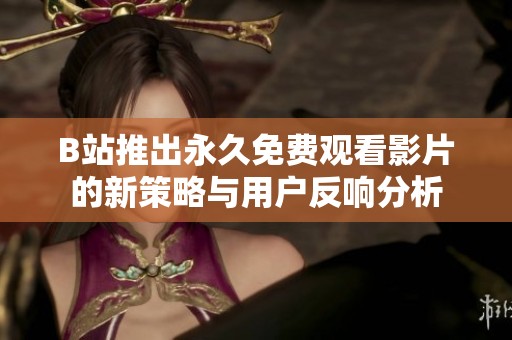B站推出永久免费观看影片的新策略与用户反响分析