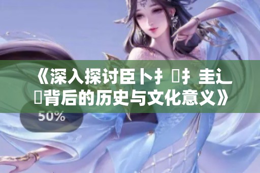 《深入探讨臣卜扌喿扌圭辶畐背后的历史与文化意义》