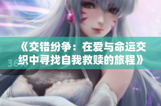 《交错纷争：在爱与命运交织中寻找自我救赎的旅程》