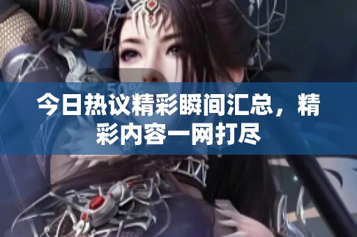 今日热议精彩瞬间汇总，精彩内容一网打尽
