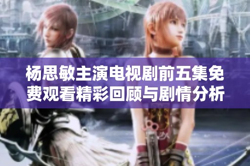 杨思敏主演电视剧前五集免费观看精彩回顾与剧情分析