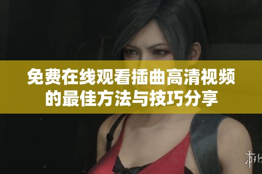 免费在线观看插曲高清视频的最佳方法与技巧分享