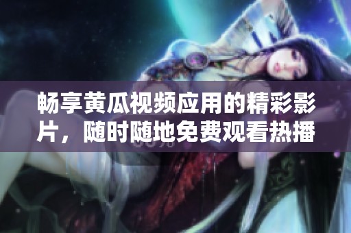 畅享黄瓜视频应用的精彩影片，随时随地免费观看热播内容