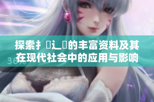 探索扌喿辶畐的丰富资料及其在现代社会中的应用与影响