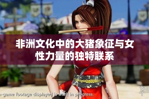 非洲文化中的大猪象征与女性力量的独特联系
