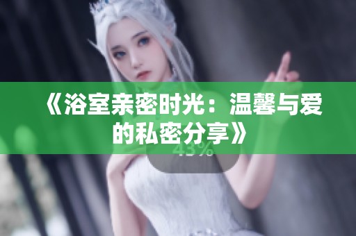 《浴室亲密时光：温馨与爱的私密分享》