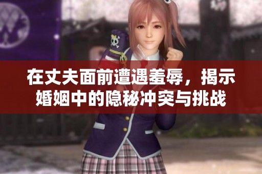 在丈夫面前遭遇羞辱，揭示婚姻中的隐秘冲突与挑战
