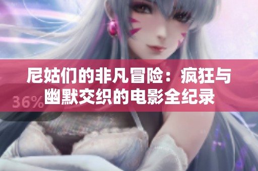 尼姑们的非凡冒险：疯狂与幽默交织的电影全纪录