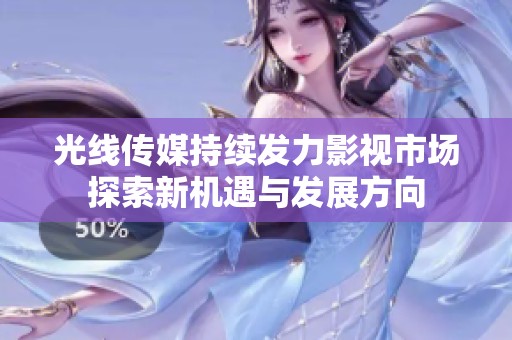光线传媒持续发力影视市场探索新机遇与发展方向