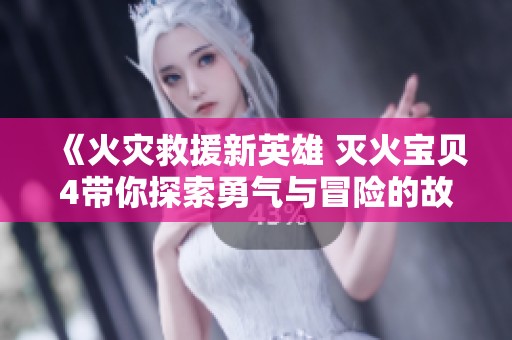 《火灾救援新英雄 灭火宝贝4带你探索勇气与冒险的故事》