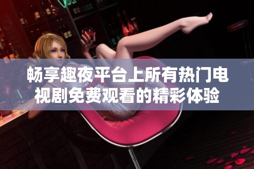 畅享趣夜平台上所有热门电视剧免费观看的精彩体验