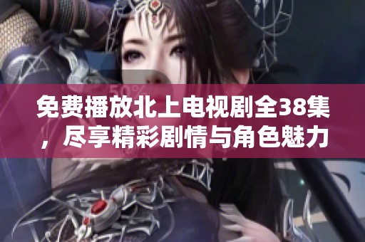 免费播放北上电视剧全38集，尽享精彩剧情与角色魅力