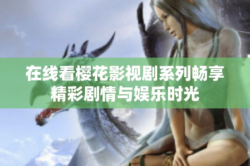 在线看樱花影视剧系列畅享精彩剧情与娱乐时光