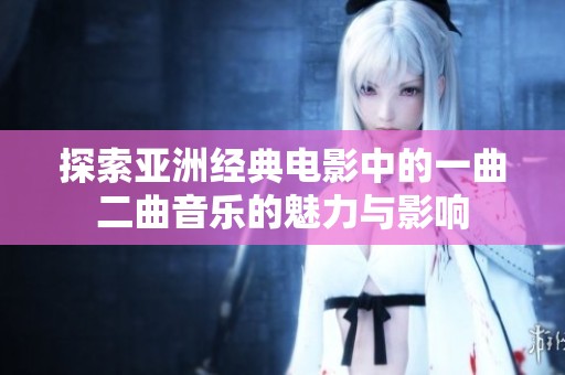 探索亚洲经典电影中的一曲二曲音乐的魅力与影响