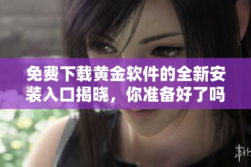 免费下载黄金软件的全新安装入口揭晓，你准备好了吗