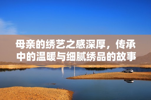 母亲的绣艺之感深厚，传承中的温暖与细腻绣品的故事