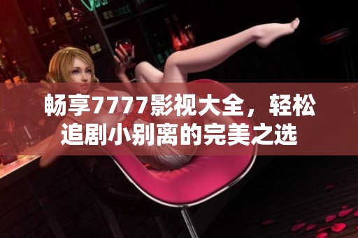 畅享7777影视大全，轻松追剧小别离的完美之选