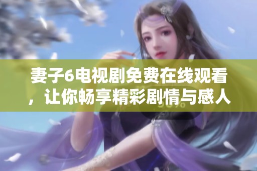 妻子6电视剧免费在线观看，让你畅享精彩剧情与感人瞬间