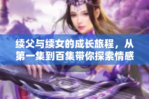 续父与续女的成长旅程，从第一集到百集带你探索情感与人生