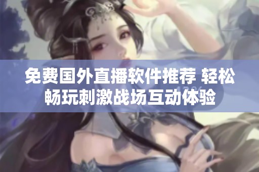 免费国外直播软件推荐 轻松畅玩刺激战场互动体验