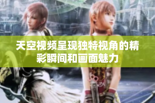 天空视频呈现独特视角的精彩瞬间和画面魅力