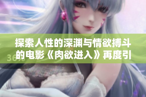探索人性的深渊与情欲搏斗的电影《肉欲进入》再度引发热议