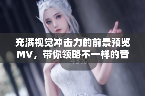 充满视觉冲击力的前景预览MV，带你领略不一样的音乐体验