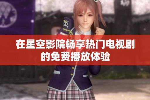 在星空影院畅享热门电视剧的免费播放体验