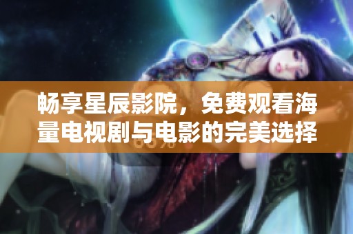 畅享星辰影院，免费观看海量电视剧与电影的完美选择