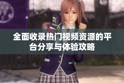 全面收录热门视频资源的平台分享与体验攻略