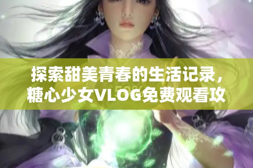探索甜美青春的生活记录，糖心少女VLOG免费观看攻略